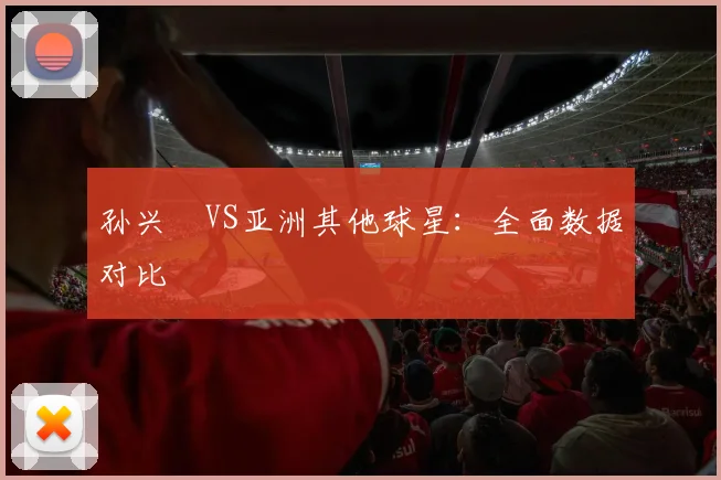 孙兴慜VS亚洲其他球星：全面数据对比