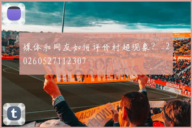 媒体和网友如何评价村超现象？_20260527112307